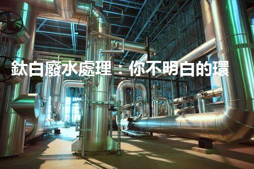 鈦白廢水處理：你不明白的環(huán)保秘密武器？